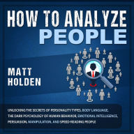 How to Analyze People: Unlocking the Secrets of Personality Types, Body Language, the Dark Psychology of Human Behavior, Emotional Intelligence, Persuasion, Manipulation, and Speed-Reading People