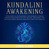 Kundalini Awakening: Attain Spiritual Enlightenment, Transcendence & Higher Consciousness: Increase Psychic Abilities, Mind Power, Tune into Your Energy Creation Frequency & Open Your Third Eye