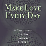 Make Love Every Day: A New Tantra For The Connected Couple