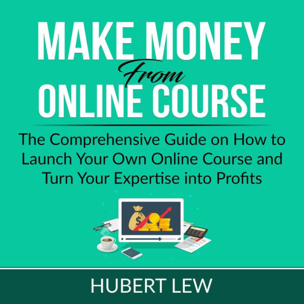 Make Money From Online Course: The Comprehensive Guide on How to Launch Your Own Online Course and Turn Your Expertise into Profits