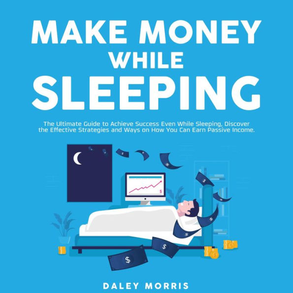 Make Money While Sleeping: The Ultimate Guide to Achieve Success Even While Sleeping, Discover the Effective Strategies and Ways on How You Can Earn Passive Income