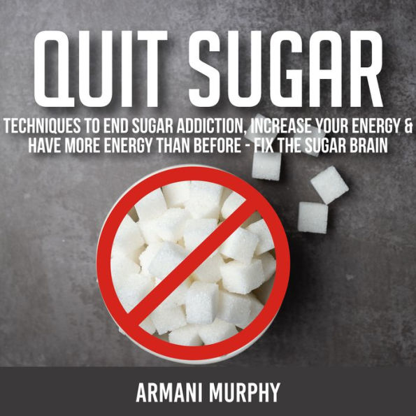 Quit Sugar: Techniques to End Sugar Addiction, Increase your Energy & Have More Energy Than Before - Fix the Sugar Brain