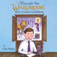 Through the Wardrobe: How C. S. Lewis Created Narnia