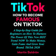 TikTok: How to Become Famous on Tik Tok: A Step-by-Step Guide for Beginners on How to Harness the Power of This New Hot Trend to Make Money, Gain Fame and grow Your Brand - TikTok 2020.