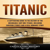 Titanic: A Captivating Guide to the History of the Unsinkable Ship RMS Titanic, Including Survivor Stories and a Real Romance Story