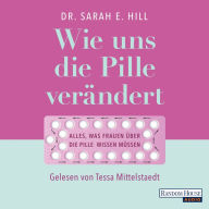 Wie uns die Pille verändert: Die überraschenden Auswirkungen auf unser Denken und Fühlen, den Körper und unsere Beziehungen - Alles, was Frauen über die Anti-Baby-Pille wissen müssen (Abridged)