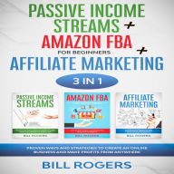 Passive Income Streams + Amazon FBA for Beginners + Affiliate Marketing: 3 In 1 - Proven Ways and Strategies to Create an Online Business and Make Profits from Anywhere