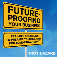 Future-Proofing Your Business: Real Life Strategies to Prepare Your Business for Tomorrow, Today
