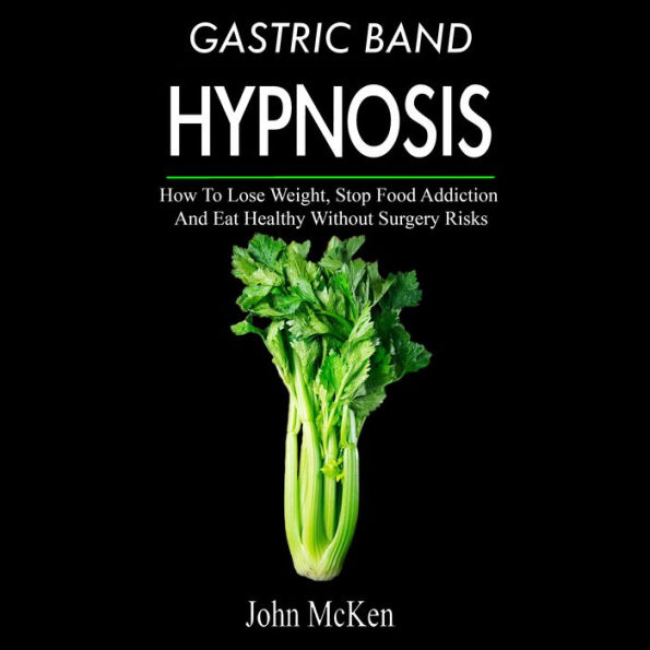 Gastric Band Hypnosis: How To Lose Weight, Stop Food Addiction And Eat Healthy Without Surgery Risks