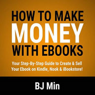 How to Make Money with Ebooks: Your Step-by-Step Guide to Create and Sell Your Ebook on Kindle, Nook, and iBookstore