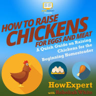 How to Raise Chickens for Eggs and Meat: A Quick Guide on Raising Chickens for the Beginning Homesteader