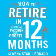 How to Retire in 12 Months: Turning Passion into Profit