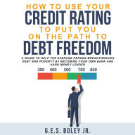 How to Use your Credit Rating to put you on the path to Debt Freedom: A Guide to Help the Average Person Breakthrough Debt and Poverty by becoming Your own Bank and Hard Money Lender