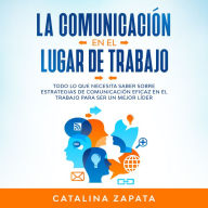 La Comunicación En El Lugar De Trabajo: Todo Lo Que Necesita Saber Sobre Estrategias De Comunicación Eficaz En El Trabajo Para Ser Un Mejor Líder