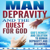 Man Depravity and the Quest for God: God's Remedy and Solution to Human Depravity and Decadence