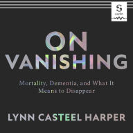 On Vanishing: Mortality, Dementia, and What It Means to Disappear