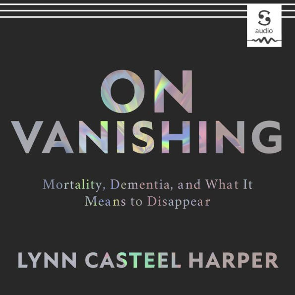 On Vanishing: Mortality, Dementia, and What It Means to Disappear