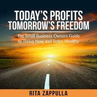 Today's Profit's Tomorrow's Freedom: the small business owners guide to thrive now and retire wealthy