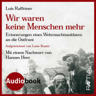 Wir waren keine Menschen mehr: Erinnerungen eines Wehrmachtssoldaten an die Ostfront