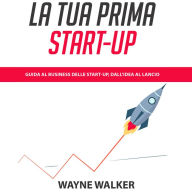 La Tua Prima Start-up: Guida al Business delle Start-up, dall'Idea al Lancio