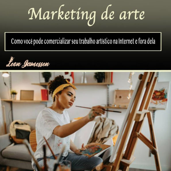 Marketing de arte: Como você pode comercializar seu trabalho artístico na Internet e fora dela (Portuguese Edition)