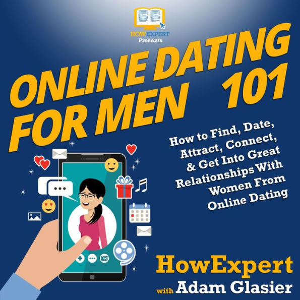 Online Dating For Men 101: How to Find, Date, Attract, Connect, & Get Into Great Relationships With Women From Online Dating