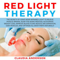 Red Light Therapy: The Secrets of Using near Infrared Light to Relieve Muscle Spasms, Slow the Aging Process, Accelerate Weight Loss, Improve Blood Flow, Reduce Inflammation, Gain Muscles, and Optimize All Body Parts Naturally