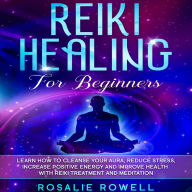 Reiki Healing for Beginners: Learn How to Cleanse Your Aura, Reduce Stress, Increase Positive Energy and Improve Health with Reiki Treatment and Meditation