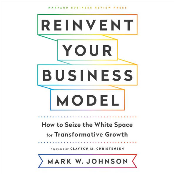 Reinvent Your Business Model: How to Seize the White Space for Transformative Growth