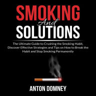 Smoking and Solutions: The Ultimate Guide to Crushing the Smoking Habit, Discover Effective Strategies and Tips on How to Break the Habit and Stop Smoking Permanently