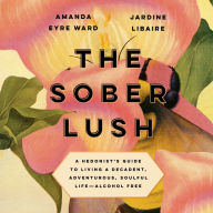 The Sober Lush: A Hedonist's Guide to Living a Decadent, Adventurous, Soulful Life--Alcohol Free