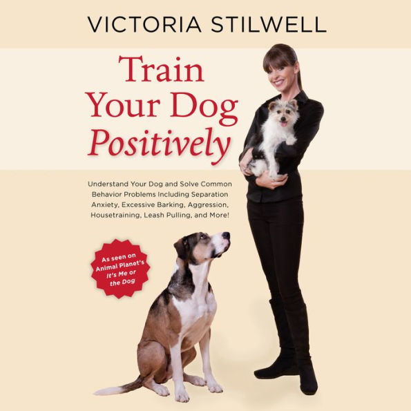 Train Your Dog Positively: Understand Your Dog and Solve Common Behavior Problems Including Separation Anxiety, Excessive Barking, Aggression, Housetraining, Leash Pulling, and More!