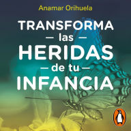 Transforma las heridas de tu infancia: Rechazo, abandono, humullación, traición, injusticia