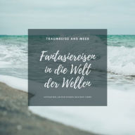 Traumreise ans Meer: Meditative Fantasiereisen in die Welt der Wellen: Achtsam sein, zur Ruhe kommen, neue Kraft tanken