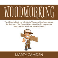 Woodworking: The Ultimate Beginner's Guide to Woodworking, Learn About the Basics and The Essential Woodworking Techniques and Skills to Start Your Own Wood Projects
