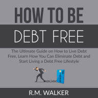 How to Be Debt Free: The Ultimate Guide on How to Live Debt Free, Learn How You Can Eliminate Debt and Start Living a Debt Free Lifestyle