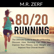 80/20 Running: The Ultimate Guide to the Art of Running, Discover How Running Can Help You Improve Your Fitness, Lose Weight and Improve Your Overall Health