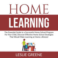 Home Learning: The Essential Guide to a Successful Home School Program For Your Child, Discover Effective Home School Strategies That Would Make Learning at Home a Breeze!