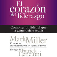 El corazón del liderazgo: Cómo ser un líder que la gente quiera seguir