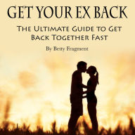 Get Your Ex Back: The Ultimate Guide to Get Back Together Fast