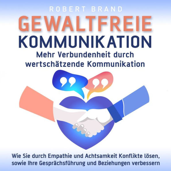 Gewaltfreie Kommunikation - Mehr Verbundenheit durch wertschätzende Kommunikation: Wie Sie durch Empathie und Achtsamkeit Konflikte lösen, sowie Ihre Gesprächsführung und Beziehungen verbessern