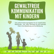 Gewaltfreie Kommunikation mit Kindern: Der große Erziehungsratgeber für ein respektvolles Miteinander - inkl. vieler Techniken für eine optimale Eltern-Kind-Beziehung und Konfliktlösung