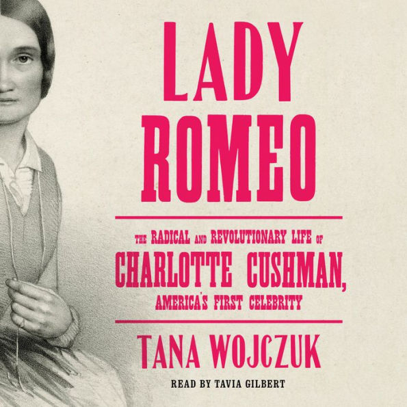 Lady Romeo: The Radical and Revolutionary Life of Charlotte Cushman, America's First Celebrity