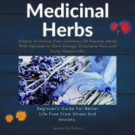 medicinal herbs: beginner's guide for better life free from stress and anxiety: simple to follow plan contains 28 popular herbs with recipes to gain energy, eliminate pain and enjoy happy life.