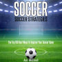 Soccer: Soccer Strategies: The Top 100 Best Ways To Improve Your Soccer Game