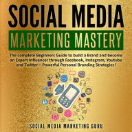 Social Media Marketing Mastery: The complete Beginners Guide to build a Brand and become an Expert Influencer through Facebook, Instagram, Youtube and Twitter - Powerful Personal Branding Strategies! (Abridged)