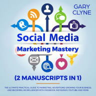 Social Media Marketing Mastery (2 Manuscripts in 1): The Ultimate Practical Guide to Marketing, Advertising, Growing Your Business and Becoming an Influencer with Facebook, Instagram, Youtube and More