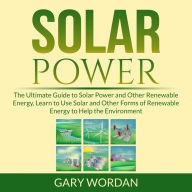 Solar Power: The Ultimate Guide to Solar Power and Other Renewable Energy, Learn to Use Solar and Other Forms of Renewable Energy to Help the Environment