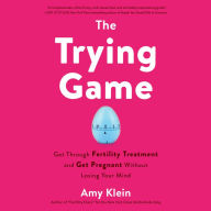 The Trying Game: Get Through Fertility Treatment and Get Pregnant without Losing Your Mind