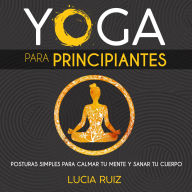 Yoga para principiantes: Posturas simples para calmar tu mente y sanar tu cuerpo